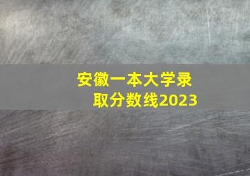 安徽一本大学录取分数线2023