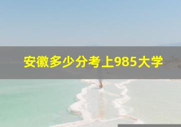 安徽多少分考上985大学