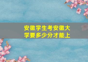 安徽学生考安徽大学要多少分才能上