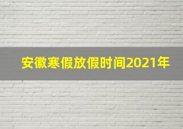 安徽寒假放假时间2021年