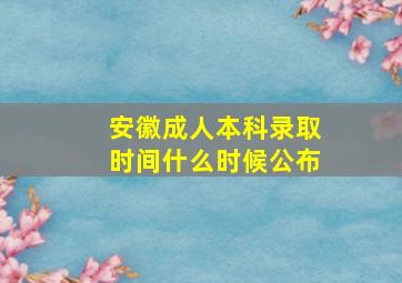 安徽成人本科录取时间什么时候公布