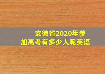 安徽省2020年参加高考有多少人呢英语