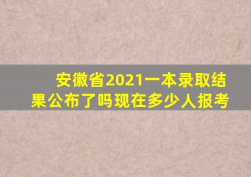 安徽省2021一本录取结果公布了吗现在多少人报考