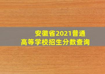 安徽省2021普通高等学校招生分数查询