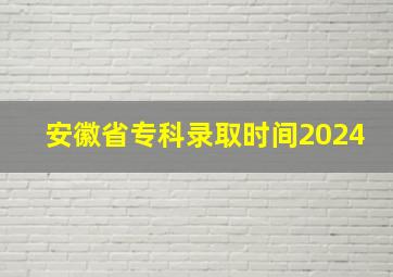 安徽省专科录取时间2024