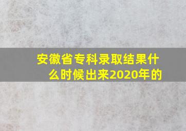 安徽省专科录取结果什么时候出来2020年的