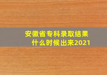 安徽省专科录取结果什么时候出来2021