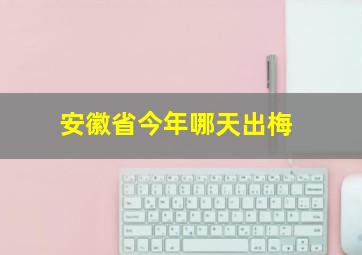 安徽省今年哪天出梅