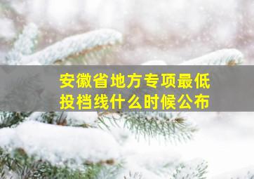 安徽省地方专项最低投档线什么时候公布