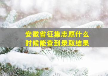 安徽省征集志愿什么时候能查到录取结果