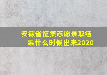 安徽省征集志愿录取结果什么时候出来2020