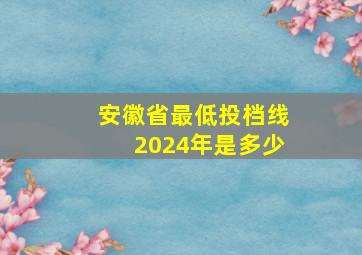 安徽省最低投档线2024年是多少