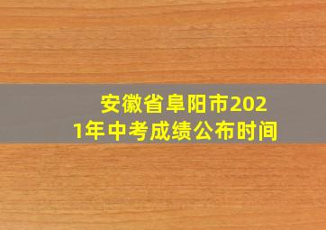 安徽省阜阳市2021年中考成绩公布时间