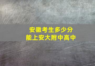 安徽考生多少分能上安大附中高中