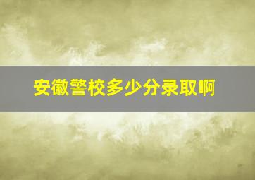 安徽警校多少分录取啊