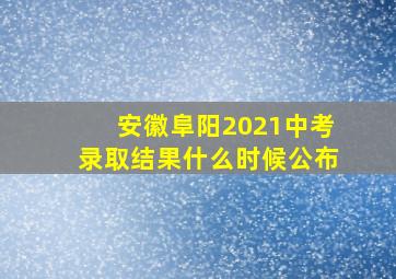 安徽阜阳2021中考录取结果什么时候公布