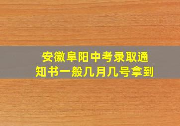 安徽阜阳中考录取通知书一般几月几号拿到