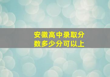 安徽高中录取分数多少分可以上