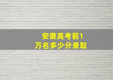 安徽高考前1万名多少分录取