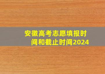 安徽高考志愿填报时间和截止时间2024