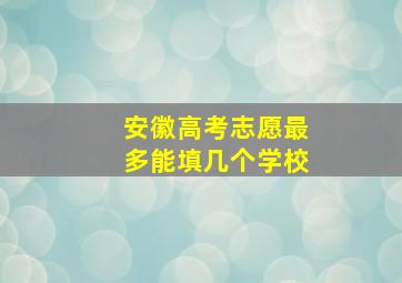 安徽高考志愿最多能填几个学校