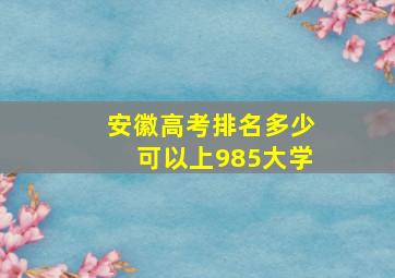 安徽高考排名多少可以上985大学