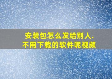 安装包怎么发给别人.不用下载的软件呢视频