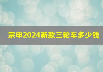 宗申2024新款三轮车多少钱