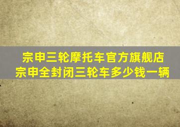 宗申三轮摩托车官方旗舰店宗申全封闭三轮车多少钱一辆