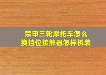 宗申三轮摩托车怎么换挡位接触器怎样拆装