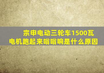 宗申电动三轮车1500瓦电机跑起来嗡嗡响是什么原因