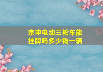 宗申电动三轮车能挂牌吗多少钱一辆