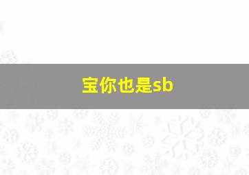 宝你也是sb