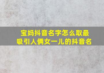 宝妈抖音名字怎么取最吸引人俩女一儿的抖音名