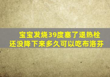 宝宝发烧39度塞了退热栓还没降下来多久可以吃布洛芬