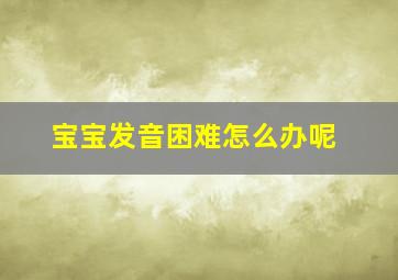 宝宝发音困难怎么办呢