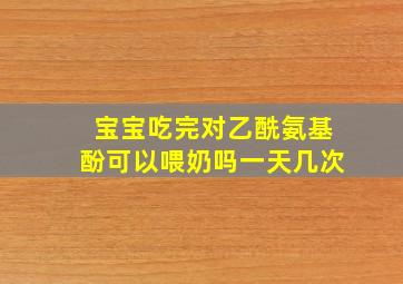 宝宝吃完对乙酰氨基酚可以喂奶吗一天几次