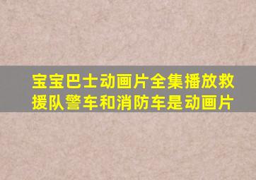 宝宝巴士动画片全集播放救援队警车和消防车是动画片