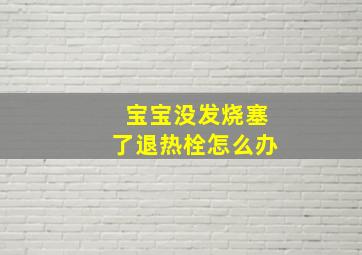 宝宝没发烧塞了退热栓怎么办