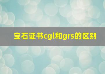 宝石证书cgl和grs的区别