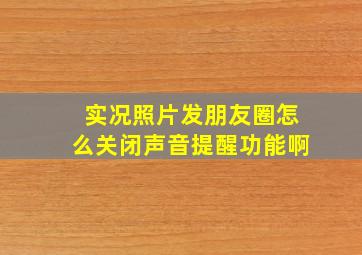 实况照片发朋友圈怎么关闭声音提醒功能啊