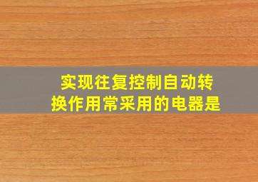 实现往复控制自动转换作用常采用的电器是