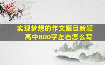 实现梦想的作文题目新颖高中800字左右怎么写