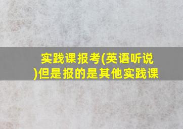 实践课报考(英语听说)但是报的是其他实践课