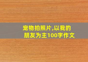 宠物拍照片,以我的朋友为主100字作文