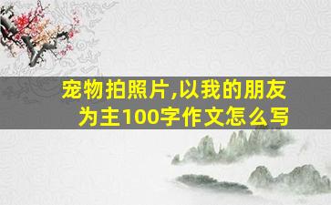 宠物拍照片,以我的朋友为主100字作文怎么写