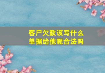 客户欠款该写什么单据给他呢合法吗