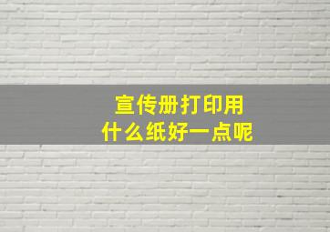 宣传册打印用什么纸好一点呢