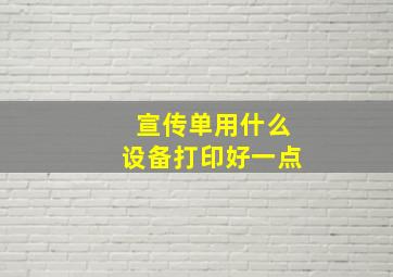 宣传单用什么设备打印好一点