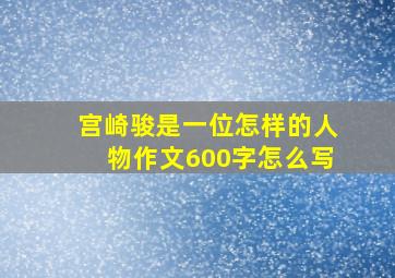 宫崎骏是一位怎样的人物作文600字怎么写